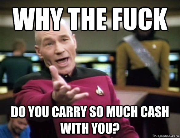 why the fuck do you carry so much cash with you?  Annoyed Picard HD