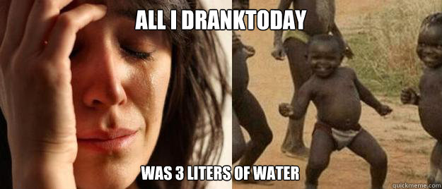 All I dranktoday  was 3 liters of water  First World Problems  Third World Success
