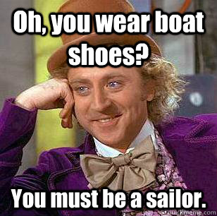 Oh, you wear boat shoes? You must be a sailor. - Oh, you wear boat shoes? You must be a sailor.  Condescending Wonka