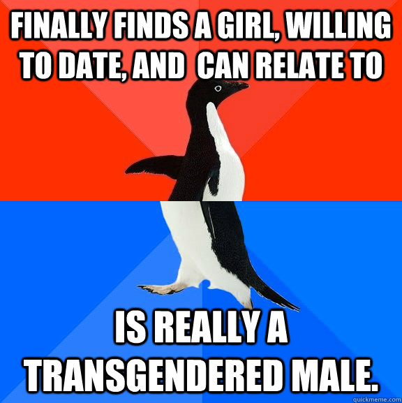 Finally finds a girl, willing to date, and  can relate to  Is really a transgendered male.  Socially Awesome Awkward Penguin