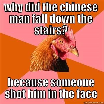 WHY DID THE CHINESE MAN FALL DOWN THE STAIRS? BECAUSE SOMEONE SHOT HIM IN THE FACE Anti-Joke Chicken
