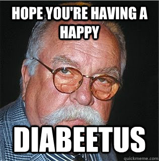 Hope you're having a Happy Diabeetus  Wilford Brimley