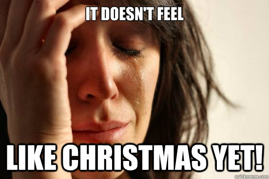 it doesn't feel like Christmas yet!  First World Problems