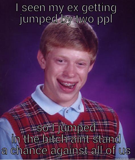 I SEEN MY EX GETTING JUMPED BY TWO PPL SO I JUMPED IN THE BITCH AINT STAND A CHANCE AGAINST ALL OF US Bad Luck Brian
