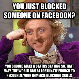 You just blocked someone on facebook? You should make a status stating so. that way, the world can be fortunate enough to recognize your immense blocking skills. - You just blocked someone on facebook? You should make a status stating so. that way, the world can be fortunate enough to recognize your immense blocking skills.  Condescending Wonka