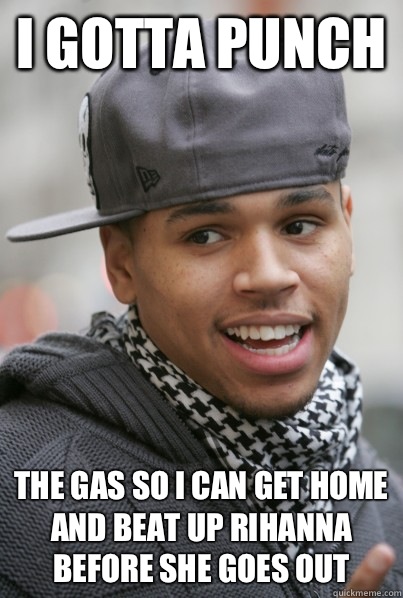 I gotta punch The gas so I can get home and beat up Rihanna before she goes out - I gotta punch The gas so I can get home and beat up Rihanna before she goes out  Chris Brown