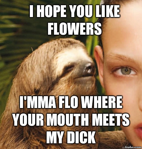 I hope you like flowers I'mma flo where your mouth meets my dick  rape sloth