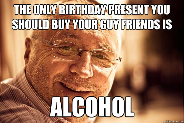 The only birthday present you should buy your guy friends is alcohol  