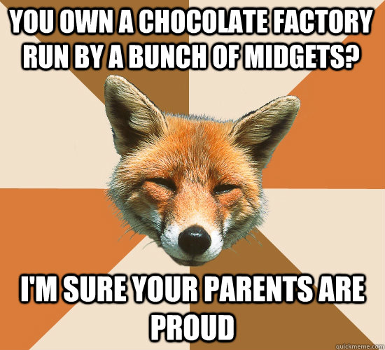 You own a chocolate factory run by a bunch of midgets? i'm sure your parents are proud  Condescending Fox