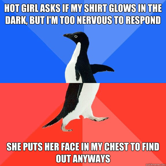 hot girl asks if my shirt glows in the dark, but i'm too nervous to respond she puts her face in my chest to find out anyways  Socially Awkward Awesome Penguin