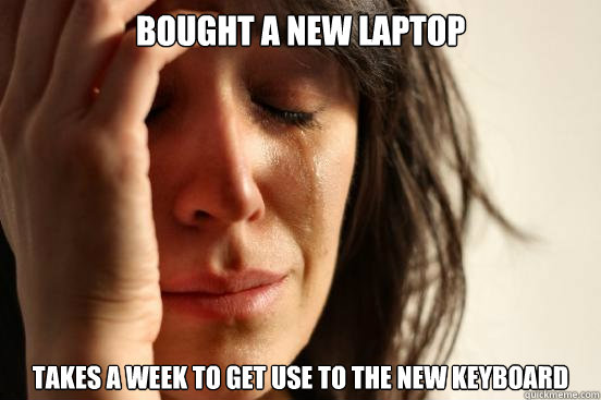 bought a new laptop takes a week to get use to the new keyboard  First World Problems