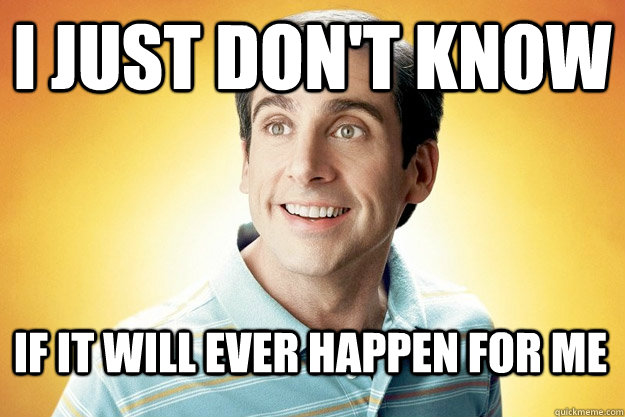 I just don't know if it will ever happen for me   40 year old virgin