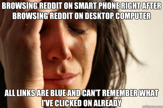 browsing reddit on smart phone right after browsing reddit on desktop computer all links are blue and can't remember what I've clicked on already  First World Problems