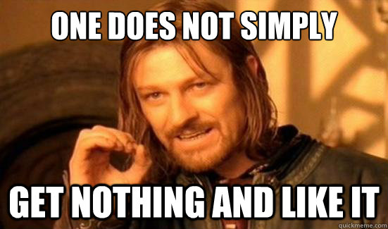 One Does Not Simply get nothing and like it  Boromir
