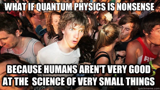 what if quantum physics is nonsense
 because humans aren't very good at the  science of very small things  Sudden Clarity Clarence