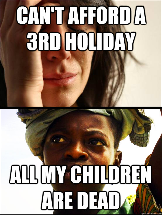 can't afford a 3rd holiday all my children are dead - can't afford a 3rd holiday all my children are dead  First vs Third World Problems