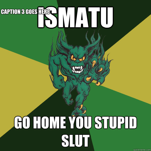 ismatu   go home you stupid slut Caption 3 goes here  Green Terror