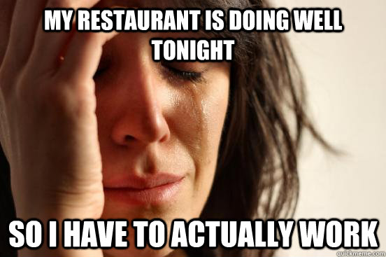 my restaurant is doing well tonight so i have to actually work  First World Problems