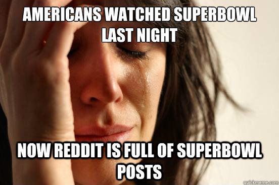 americans watched superbowl last night now reddit is full of superbowl posts  First World Problems