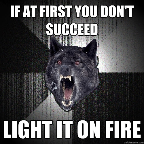If at first you don't succeed light it on fire  Insanity Wolf
