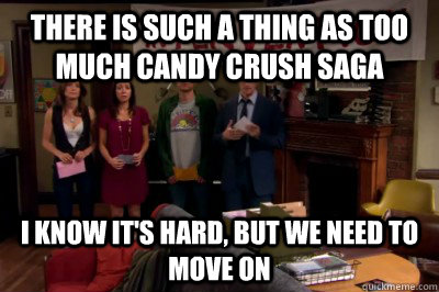 There is such a thing as too much Candy Crush saga I know it's hard, but we need to move on  