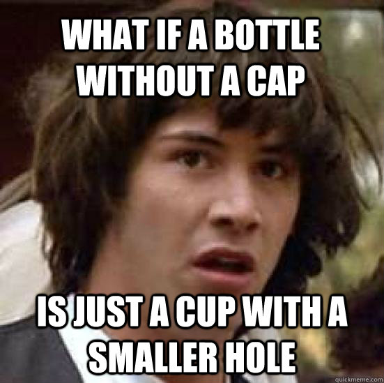 what if a bottle without a cap is just a cup with a smaller hole - what if a bottle without a cap is just a cup with a smaller hole  conspiracy keanu