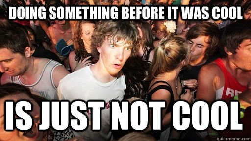 Doing something before it was cool Is just not cool   Sudden Clarity Clarence