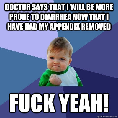 doctor says that i will be more prone to diarrhea now that i have had my appendix removed fuck yeah!  Success Kid