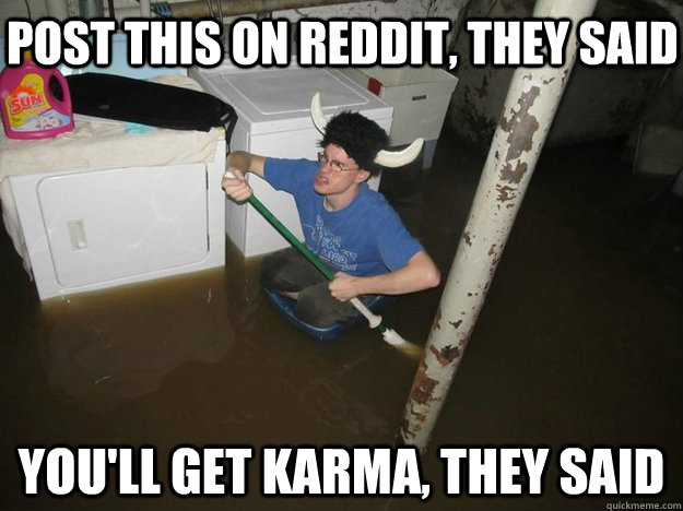 Post this on reddit, they said You'll get karma, they said  Do the laundry they said