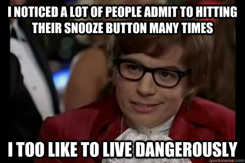 I noticed a lot of people admit to hitting their snooze button many times  i too like to live dangerously - I noticed a lot of people admit to hitting their snooze button many times  i too like to live dangerously  Dangerously - Austin Powers