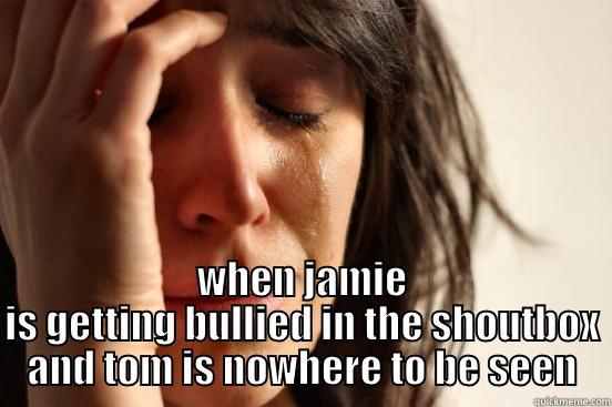  WHEN JAMIE IS GETTING BULLIED IN THE SHOUTBOX AND TOM IS NOWHERE TO BE SEEN First World Problems