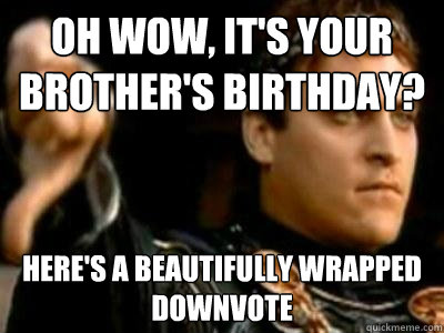 oh wow, it's your brother's birthday? Here's a beautifully wrapped downvote  Downvoting Roman