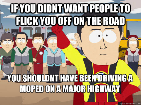 if you didnt want people to flick you off on the road you shouldnt have been driving a moped on a major highway  Captain Hindsight
