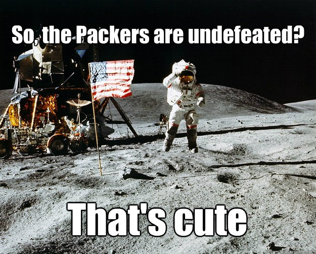 So, the Packers are undefeated? That's cute  Unimpressed Astronaut