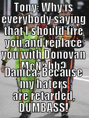 TONY: WHY IS EVERYBODY SAYING THAT I SHOULD FIRE YOU AND REPLACE YOU WITH DONOVAN MCNABB? DANICA: BECAUSE MY HATERS ARE RETARDED, DUMBASS! Misc