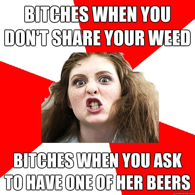 Bitches when you don't share your weed Bitches when you ask to have one of her beers  Bitch Sister