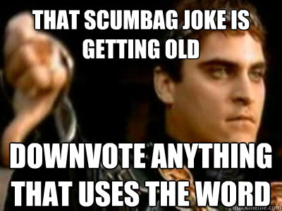 That scumbag joke is getting old Downvote anything that uses the word  Downvoting Roman