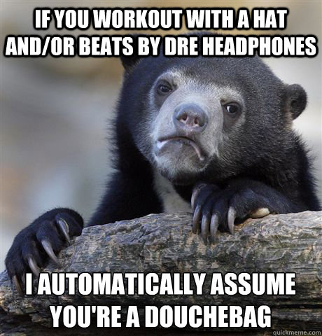 If you workout with a hat and/or beats by Dre headphones I automatically assume you're a douchebag  Confession Bear