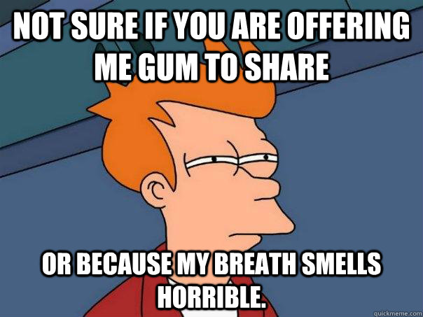 Not sure if you are offering me gum to share or because my breath smells horrible.  - Not sure if you are offering me gum to share or because my breath smells horrible.   Futurama Fry