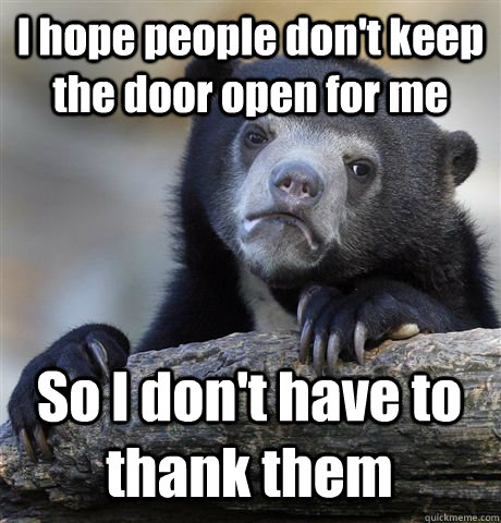 I hope people don't keep the door open for me So I don't have to thank them  Confession Bear
