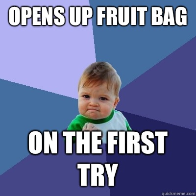 Opens up fruit bag ON THE FIRST TRY  Success Kid