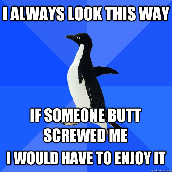 i always look this way  if someone butt screwed me    i would have to enjoy it   Socially Awkward Penguin