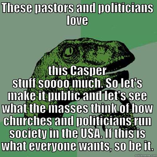 THESE PASTORS AND POLITICIANS LOVE THIS CASPER STUFF SOOOO MUCH. SO LET'S MAKE IT PUBLIC AND LET'S SEE WHAT THE MASSES THINK OF HOW CHURCHES AND POLITICIANS RUN SOCIETY IN THE USA. IF THIS IS WHAT EVERYONE WANTS, SO BE IT. Philosoraptor