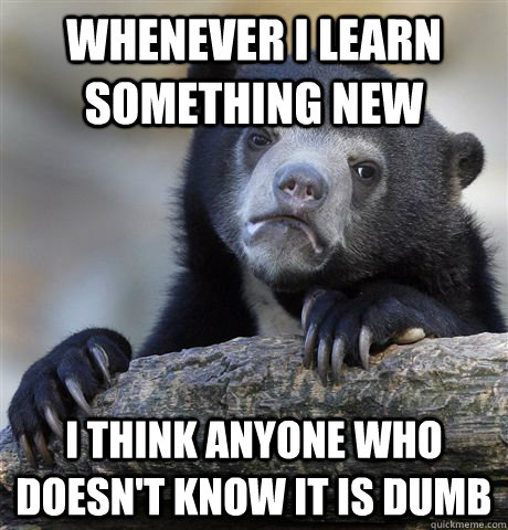 Whenever I learn something new I think anyone who doesn't know it is dumb  Confession Bear