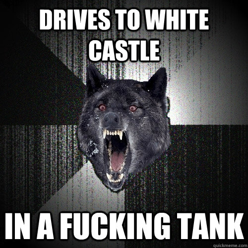 drives to white castle in a fucking tank  Insanity Wolf