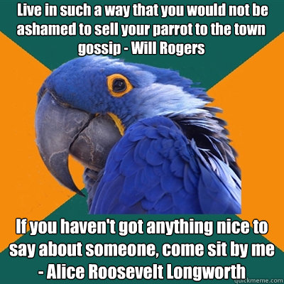  Live in such a way that you would not be ashamed to sell your parrot to the town gossip - Will Rogers If you haven't got anything nice to say about someone, come sit by me - Alice Roosevelt Longworth  Paranoid Parrot