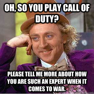 Oh, so you play Call of Duty? Please tell me more about how you are such an expert when it comes to war.  Creepy Wonka