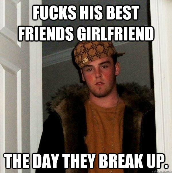 Fucks his best friends girlfriend the day they break up.  Scumbag Steve