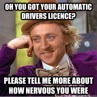 Oh you got your automatic drivers licence? please tell me more about how nervous you were  Condescending Wonka
