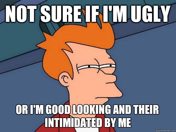 not sure if I'm ugly or I'm good looking and their intimidated by me  Futurama Fry